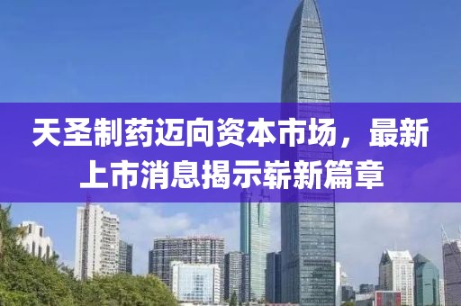 天圣制药迈向资本市场，最新上市消息揭示崭新篇章