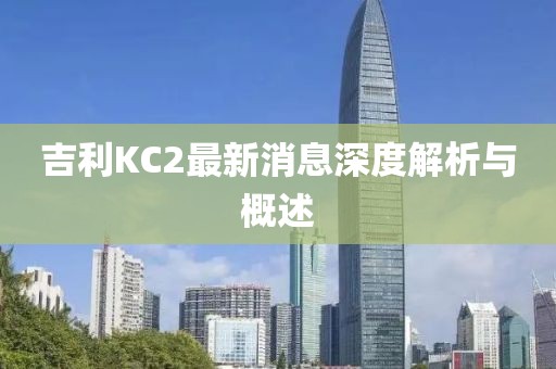 吉利KC2最新消息深度解析与概述