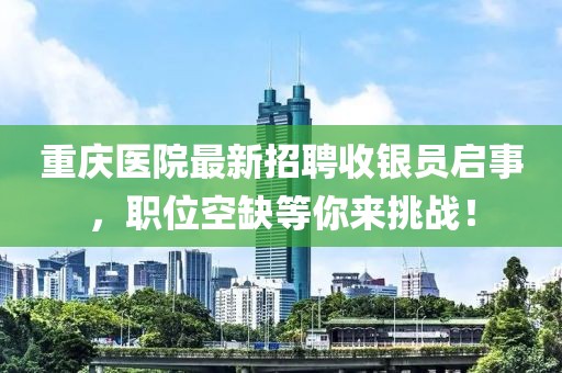 重庆医院最新招聘收银员启事，职位空缺等你来挑战！