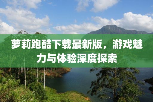 萝莉跑酷下载最新版，游戏魅力与体验深度探索