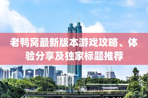 老鸭窝最新版本游戏攻略、体验分享及独家标题推荐