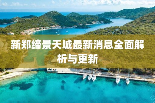 新郑缔景天城最新消息全面解析与更新