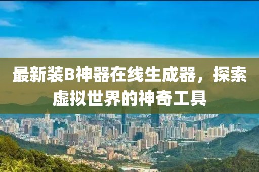 最新装B神器在线生成器，探索虚拟世界的神奇工具