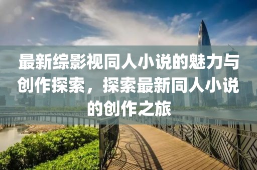 最新综影视同人小说的魅力与创作探索，探索最新同人小说的创作之旅