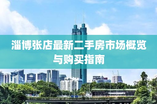 淄博张店最新二手房市场概览与购买指南