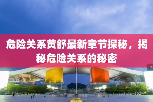 危险关系黄舒最新章节探秘，揭秘危险关系的秘密