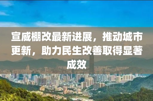 宣威棚改最新进展，推动城市更新，助力民生改善取得显著成效