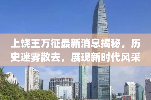 上饶王万征最新消息揭秘，历史迷雾散去，展现新时代风采