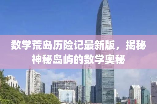 数学荒岛历险记最新版，揭秘神秘岛屿的数学奥秘