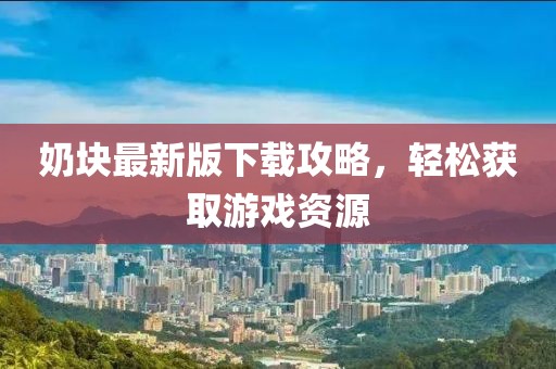 奶块最新版下载攻略，轻松获取游戏资源
