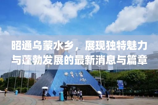 昭通乌蒙水乡，展现独特魅力与蓬勃发展的最新消息与篇章