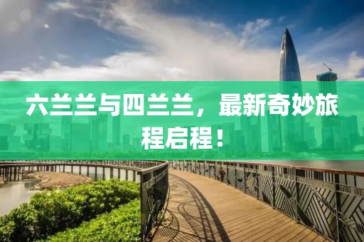 六兰兰与四兰兰，最新奇妙旅程启程！