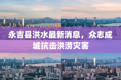永吉县洪水最新消息，众志成城抗击洪涝灾害