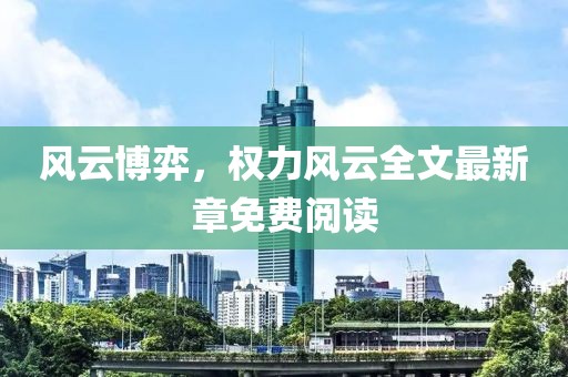 风云博弈，权力风云全文最新章免费阅读