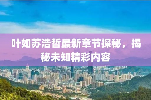 叶如苏浩哲最新章节探秘，揭秘未知精彩内容
