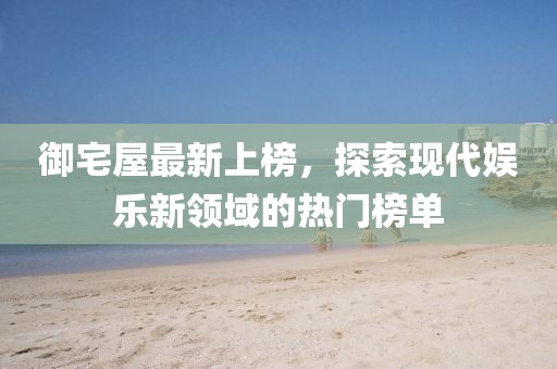 御宅屋最新上榜，探索现代娱乐新领域的热门榜单