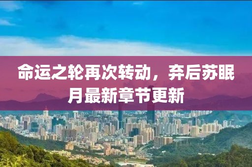 命运之轮再次转动，弃后苏眠月最新章节更新