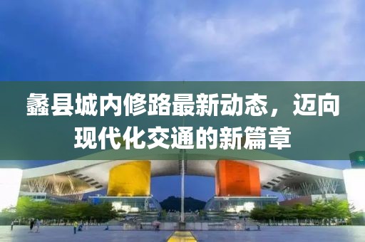 蠡县城内修路最新动态，迈向现代化交通的新篇章
