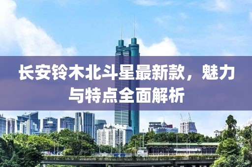 长安铃木北斗星最新款，魅力与特点全面解析