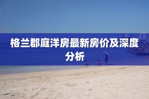 格兰郡庭洋房最新房价及深度分析