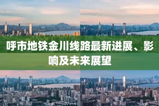 呼市地铁金川线路最新进展、影响及未来展望