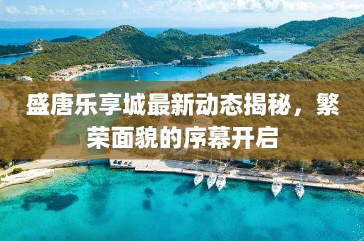 盛唐乐享城最新动态揭秘，繁荣面貌的序幕开启