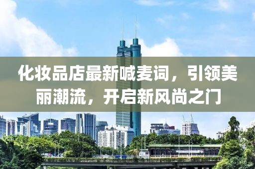 化妆品店最新喊麦词，引领美丽潮流，开启新风尚之门