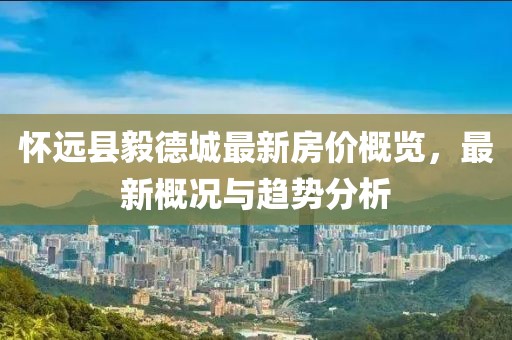 怀远县毅德城最新房价概览，最新概况与趋势分析
