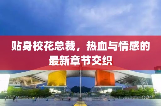 贴身校花总裁，热血与情感的最新章节交织