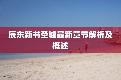 辰东新书圣墟最新章节解析及概述
