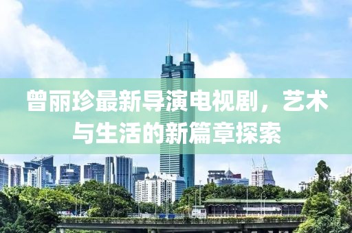 曾丽珍最新导演电视剧，艺术与生活的新篇章探索