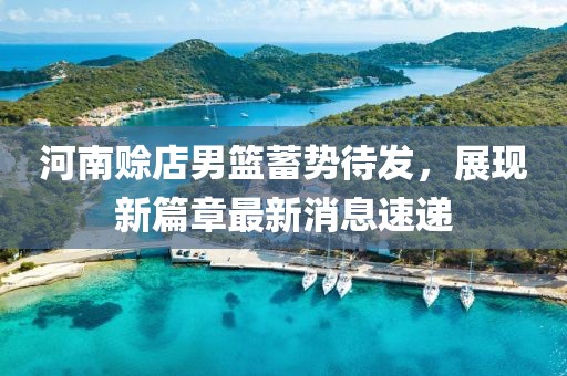 河南赊店男篮蓄势待发，展现新篇章最新消息速递