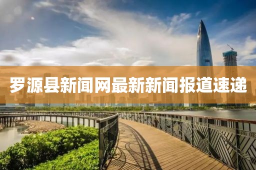 罗源县新闻网最新新闻报道速递