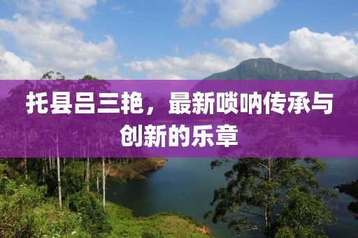 托县吕三艳，最新唢呐传承与创新的乐章