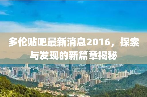 多伦贴吧最新消息2016，探索与发现的新篇章揭秘