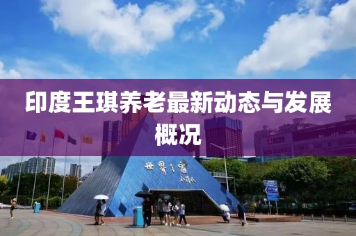 印度王琪养老最新动态与发展概况