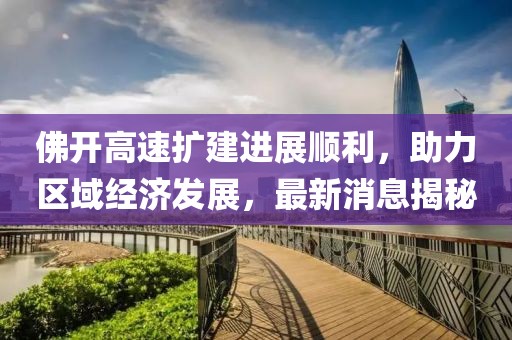 佛开高速扩建进展顺利，助力区域经济发展，最新消息揭秘