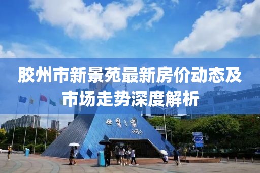 胶州市新景苑最新房价动态及市场走势深度解析