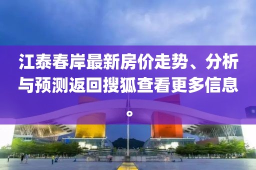江泰春岸最新房价走势、分析与预测返回搜狐查看更多信息。