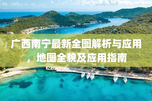 广西南宁最新全图解析与应用，地图全貌及应用指南