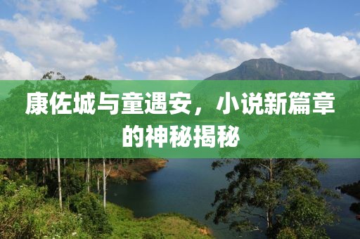 康佐城与童遇安，小说新篇章的神秘揭秘
