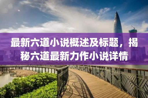 最新六道小说概述及标题，揭秘六道最新力作小说详情