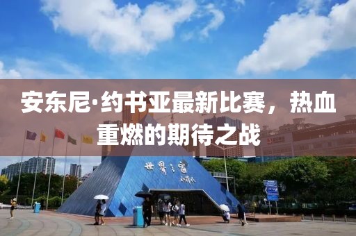 安东尼·约书亚最新比赛，热血重燃的期待之战