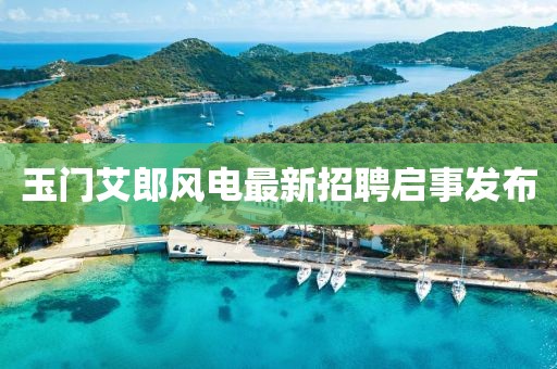 玉门艾郎风电最新招聘启事发布