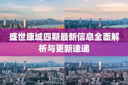 盛世康城四期最新信息全面解析与更新速递
