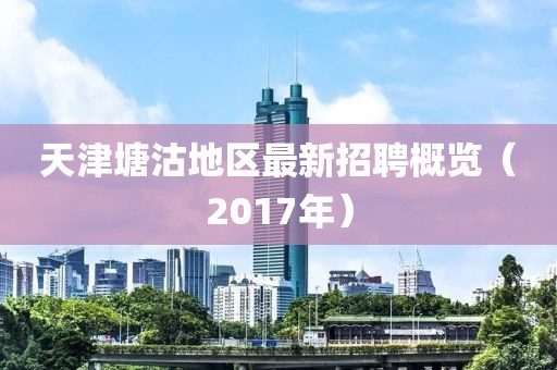 天津塘沽地区最新招聘概览（2017年）