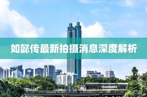 如懿传最新拍摄消息深度解析