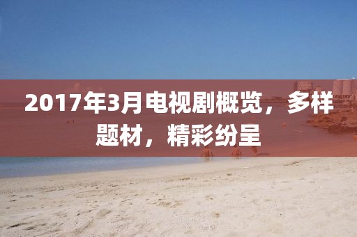 2017年3月电视剧概览，多样题材，精彩纷呈