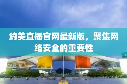 约美直播官网最新版，聚焦网络安全的重要性