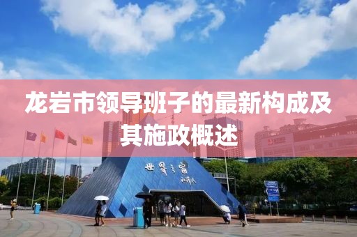龙岩市领导班子的最新构成及其施政概述